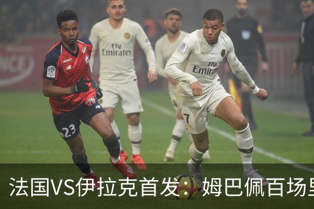 法国VS伊拉克首发：姆巴佩百场里程碑 奥利塞配登贝莱